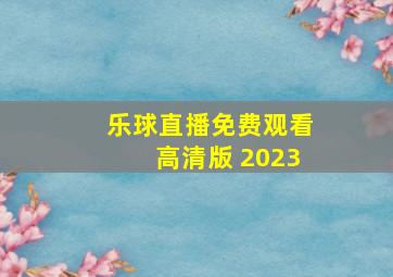 乐球直播免费观看高清版 2023